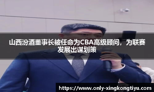 山西汾酒董事长被任命为CBA高级顾问，为联赛发展出谋划策